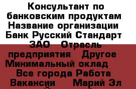 Консультант по банковским продуктам › Название организации ­ Банк Русский Стандарт, ЗАО › Отрасль предприятия ­ Другое › Минимальный оклад ­ 1 - Все города Работа » Вакансии   . Марий Эл респ.,Йошкар-Ола г.